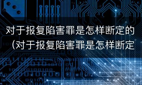 对于报复陷害罪是怎样断定的（对于报复陷害罪是怎样断定的呢）
