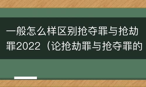 一般怎么样区别抢夺罪与抢劫罪2022（论抢劫罪与抢夺罪的界限）