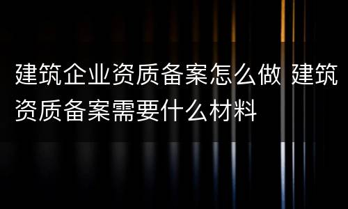 建筑企业资质备案怎么做 建筑资质备案需要什么材料