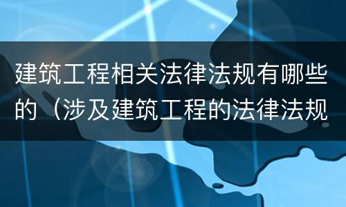 建筑工程相关法律法规有哪些的（涉及建筑工程的法律法规有哪些）