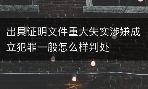 出具证明文件重大失实涉嫌成立犯罪一般怎么样判处