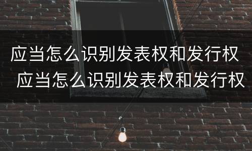 应当怎么识别发表权和发行权 应当怎么识别发表权和发行权