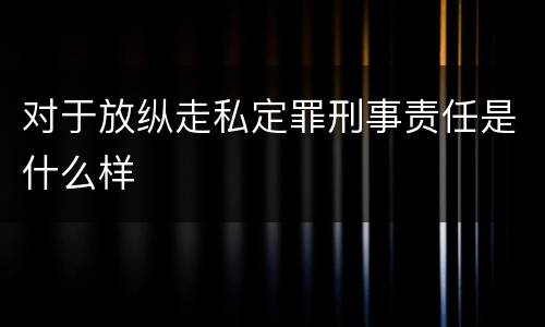对于放纵走私定罪刑事责任是什么样