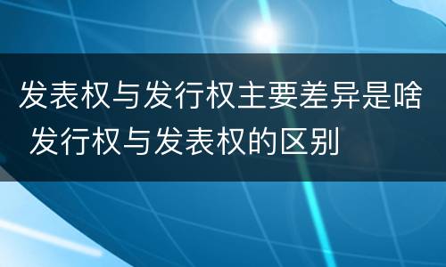 发表权与发行权主要差异是啥 发行权与发表权的区别