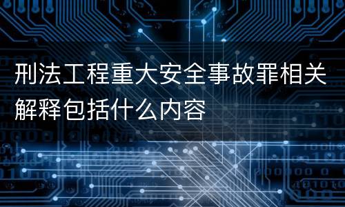 刑法工程重大安全事故罪相关解释包括什么内容