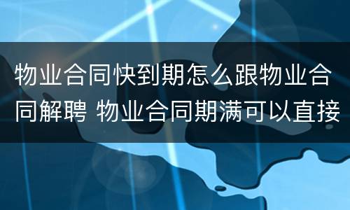 物业合同快到期怎么跟物业合同解聘 物业合同期满可以直接解聘吗