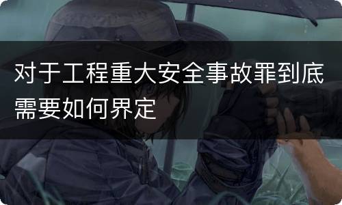 对于工程重大安全事故罪到底需要如何界定