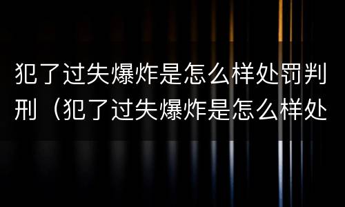 犯了过失爆炸是怎么样处罚判刑（犯了过失爆炸是怎么样处罚判刑的）