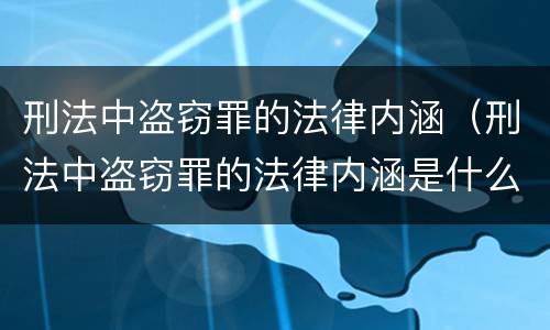 刑法中盗窃罪的法律内涵（刑法中盗窃罪的法律内涵是什么）