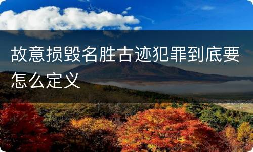 故意损毁名胜古迹犯罪到底要怎么定义