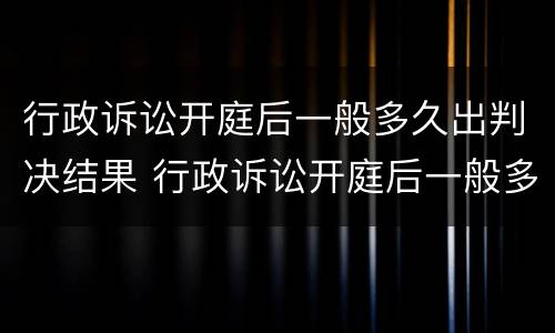 行政诉讼开庭后一般多久出判决结果 行政诉讼开庭后一般多久出判决结果书
