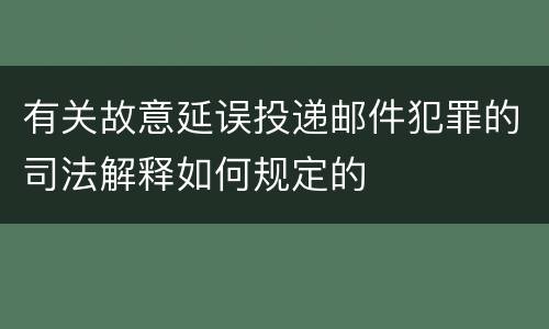 有关故意延误投递邮件犯罪的司法解释如何规定的