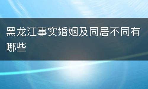 黑龙江事实婚姻及同居不同有哪些