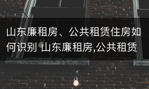 山东廉租房、公共租赁住房如何识别 山东廉租房,公共租赁住房如何识别产权