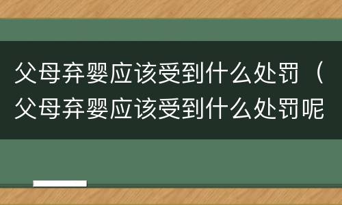 父母弃婴应该受到什么处罚（父母弃婴应该受到什么处罚呢）