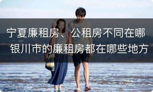 宁夏廉租房、公租房不同在哪 银川市的廉租房都在哪些地方