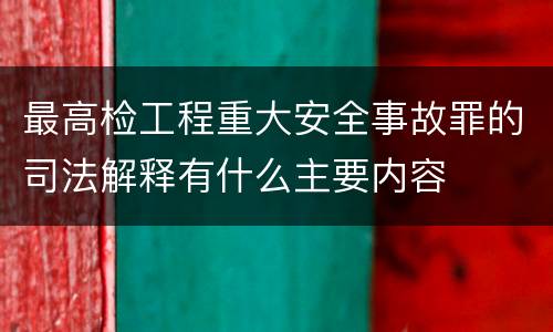 最高检工程重大安全事故罪的司法解释有什么主要内容