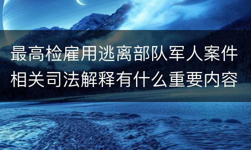 最高检雇用逃离部队军人案件相关司法解释有什么重要内容