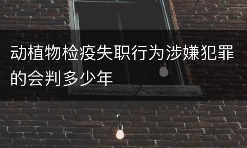 动植物检疫失职行为涉嫌犯罪的会判多少年