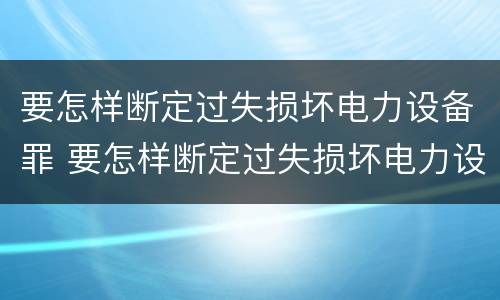 要怎样断定过失损坏电力设备罪 要怎样断定过失损坏电力设备罪呢
