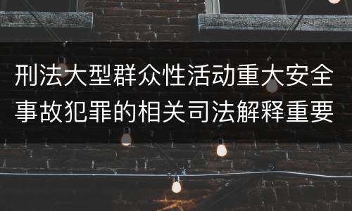 刑法大型群众性活动重大安全事故犯罪的相关司法解释重要规定包括什么