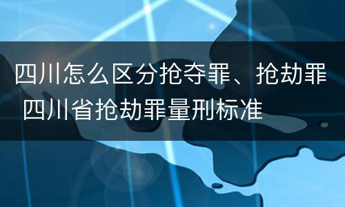 四川怎么区分抢夺罪、抢劫罪 四川省抢劫罪量刑标准