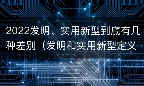 2022发明、实用新型到底有几种差别（发明和实用新型定义）