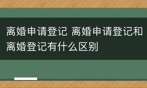 离婚申请登记 离婚申请登记和离婚登记有什么区别