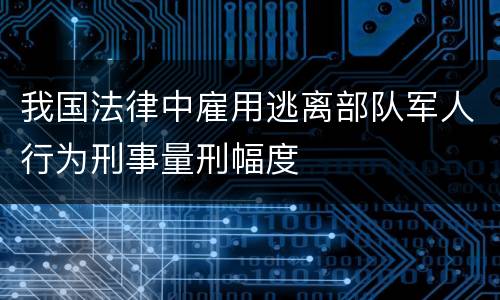 我国法律中雇用逃离部队军人行为刑事量刑幅度