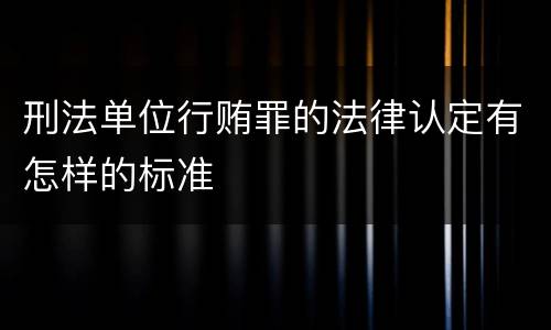 刑法单位行贿罪的法律认定有怎样的标准