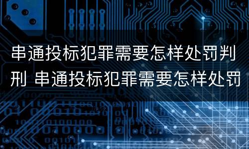 串通投标犯罪需要怎样处罚判刑 串通投标犯罪需要怎样处罚判刑多久