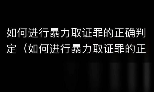 如何进行暴力取证罪的正确判定（如何进行暴力取证罪的正确判定）