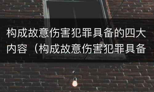 构成故意伤害犯罪具备的四大内容（构成故意伤害犯罪具备的四大内容包括）