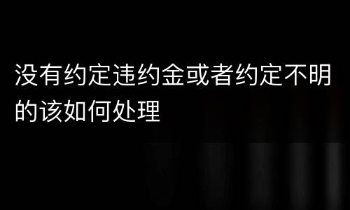 没有约定违约金或者约定不明的该如何处理