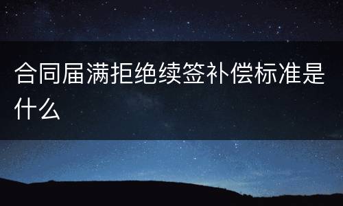 合同届满拒绝续签补偿标准是什么