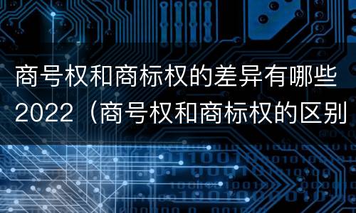 商号权和商标权的差异有哪些2022（商号权和商标权的区别）