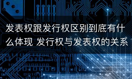 发表权跟发行权区别到底有什么体现 发行权与发表权的关系