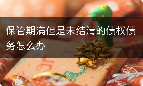 保管期满但是未结清的债权债务怎么办