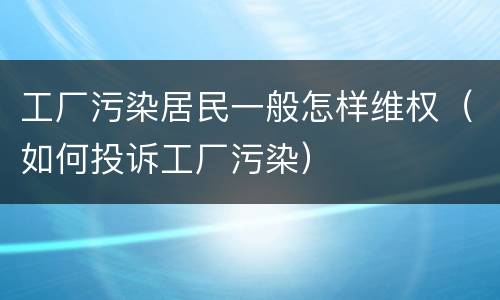 工厂污染居民一般怎样维权（如何投诉工厂污染）