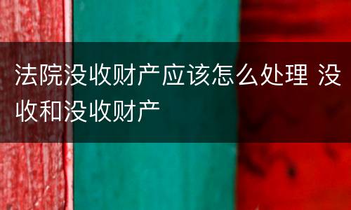 法院没收财产应该怎么处理 没收和没收财产