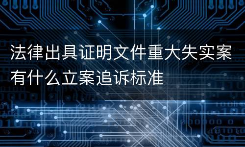 法律出具证明文件重大失实案有什么立案追诉标准