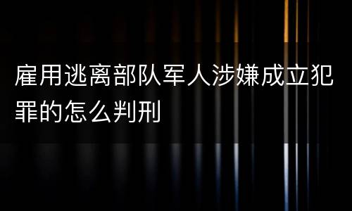 雇用逃离部队军人涉嫌成立犯罪的怎么判刑