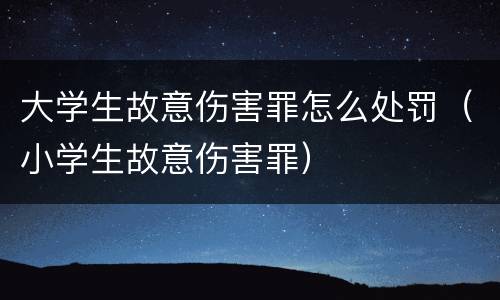 大学生故意伤害罪怎么处罚（小学生故意伤害罪）