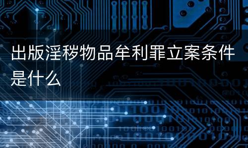 出版淫秽物品牟利罪立案条件是什么