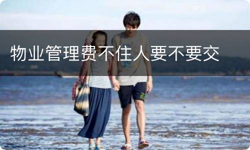 物业管理费不住人要不要交