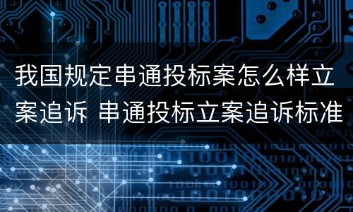我国规定串通投标案怎么样立案追诉 串通投标立案追诉标准