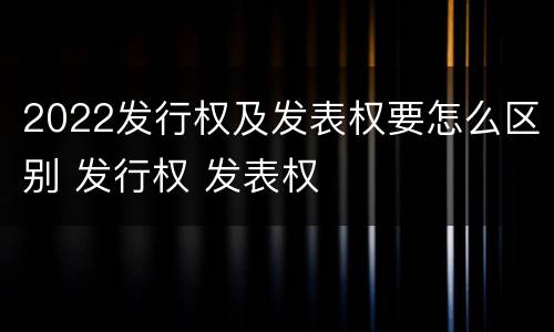 2022发行权及发表权要怎么区别 发行权 发表权