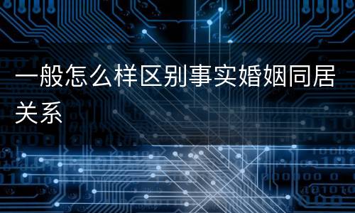一般怎么样区别事实婚姻同居关系