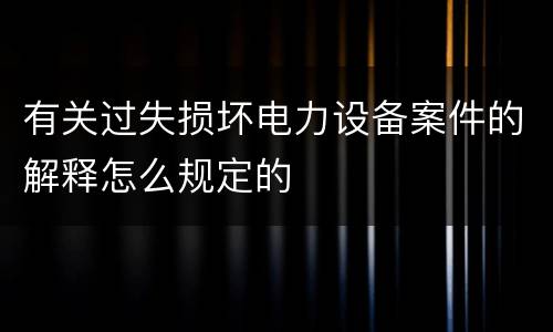 有关过失损坏电力设备案件的解释怎么规定的