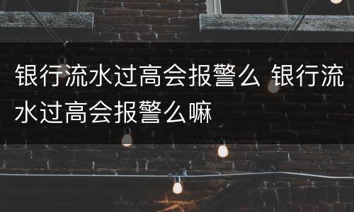 银行流水过高会报警么 银行流水过高会报警么嘛